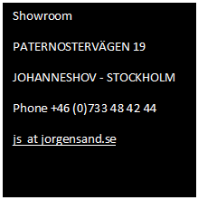 Text Box: Showroom
PATERNOSTERVGEN 19
JOHANNESHOV - STOCKHOLM
Phone +46 (0)733 48 42 44
js  at jorgensand.se

